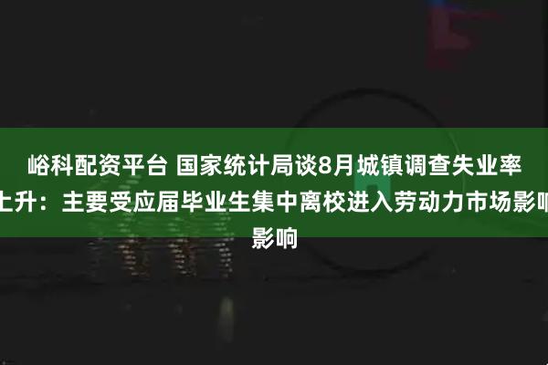峪科配资平台 国家统计局谈8月城镇调查失业率上升:主要受应届毕业生集中离校进入劳动力市场影响