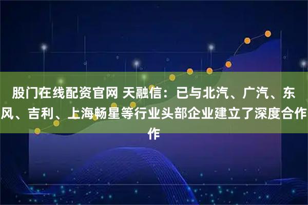 股门在线配资官网 天融信：已与北汽、广汽、东风、吉利、上海畅星等行业头部企业建立了深度合作