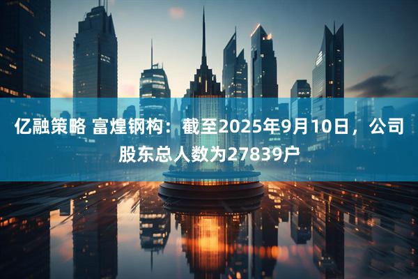 亿融策略 富煌钢构：截至2025年9月10日，公司股东总人数为27839户