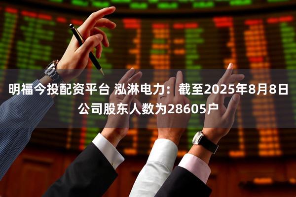 明福今投配资平台 泓淋电力：截至2025年8月8日公司股东人数为28605户