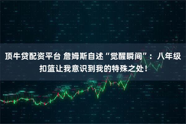 顶牛贷配资平台 詹姆斯自述“觉醒瞬间”：八年级扣篮让我意识到我的特殊之处！