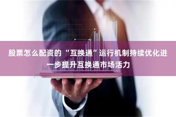 股票怎么配资的 “互换通”运行机制持续优化进一步提升互换通市场活力