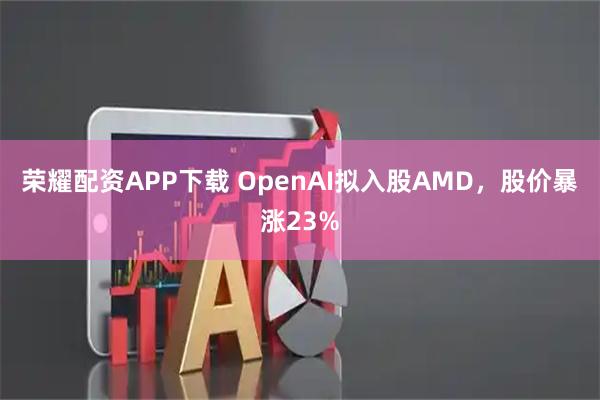 荣耀配资APP下载 OpenAI拟入股AMD，股价暴涨23%