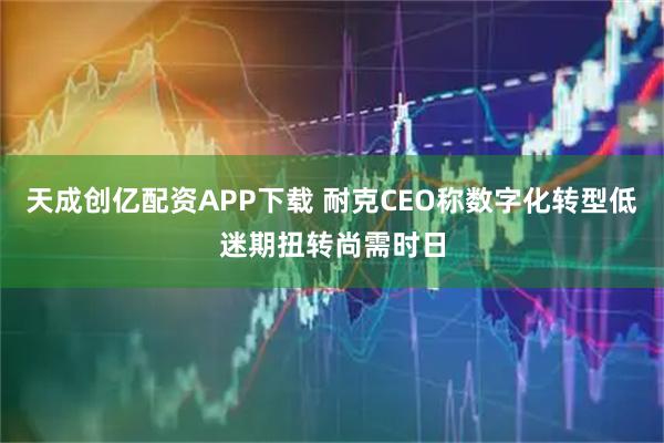 天成创亿配资APP下载 耐克CEO称数字化转型低迷期扭转尚需时日