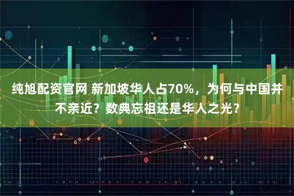 纯旭配资官网 新加坡华人占70%，为何与中国并不亲近？数典忘祖还是华人之光？