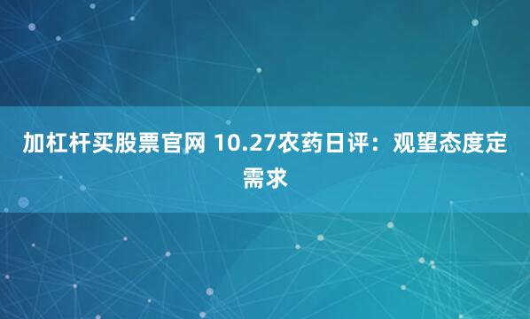 加杠杆买股票官网 10.27农药日评：观望态度定需求