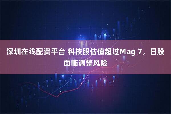 深圳在线配资平台 科技股估值超过Mag 7，日股面临调整风险