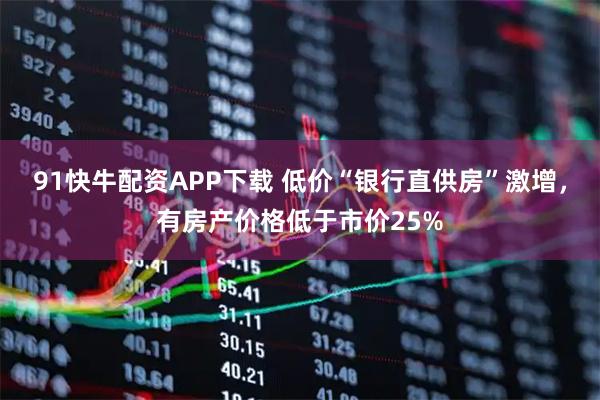 91快牛配资APP下载 低价“银行直供房”激增，有房产价格低于市价25%