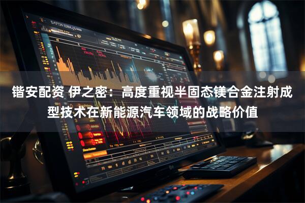 锴安配资 伊之密：高度重视半固态镁合金注射成型技术在新能源汽车领域的战略价值