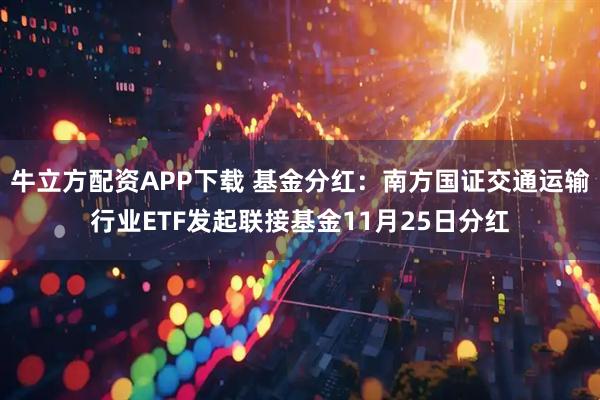 牛立方配资APP下载 基金分红：南方国证交通运输行业ETF发起联接基金11月25日分红