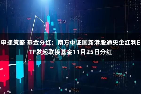 申捷策略 基金分红：南方中证国新港股通央企红利ETF发起联接基金11月25日分红
