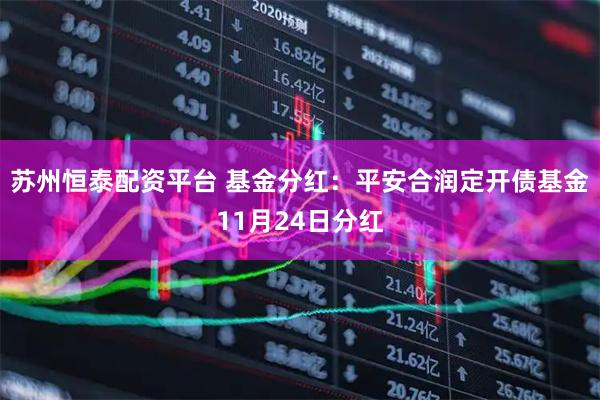 苏州恒泰配资平台 基金分红：平安合润定开债基金11月24日分红
