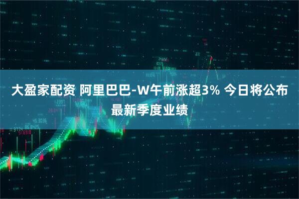 大盈家配资 阿里巴巴-W午前涨超3% 今日将公布最新季度业绩