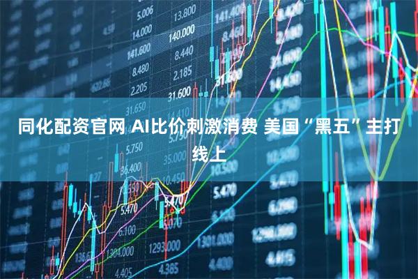 同化配资官网 AI比价刺激消费 美国“黑五”主打线上