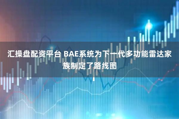 汇操盘配资平台 BAE系统为下一代多功能雷达家族制定了路线图