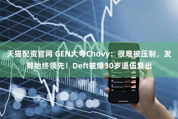 天猫配资官网 GEN大夸Chovy：很难被压制，发育始终领先！Deft被爆30岁退伍复出