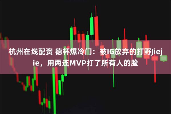 杭州在线配资 德杯爆冷门：被IG放弃的打野Jiejie，用两连MVP打了所有人的脸