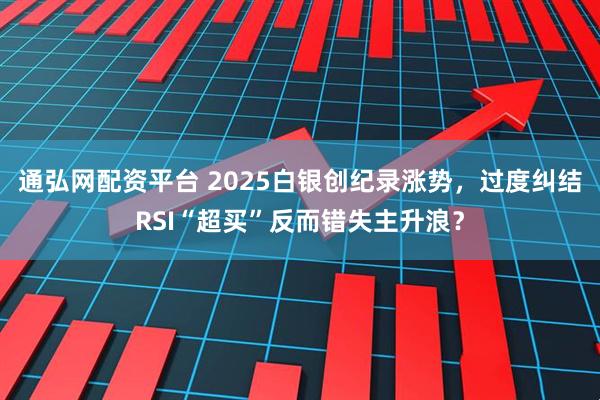 通弘网配资平台 2025白银创纪录涨势，过度纠结RSI“超买”反而错失主升浪？