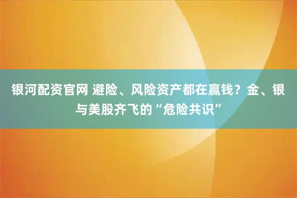 银河配资官网 避险、风险资产都在赢钱？金、银与美股齐飞的“危险共识”
