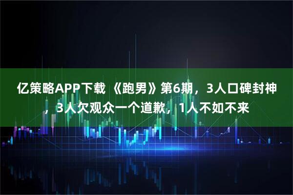 亿策略APP下载 《跑男》第6期,3人口碑封神,3人欠观众一个道歉,1人不如不来
