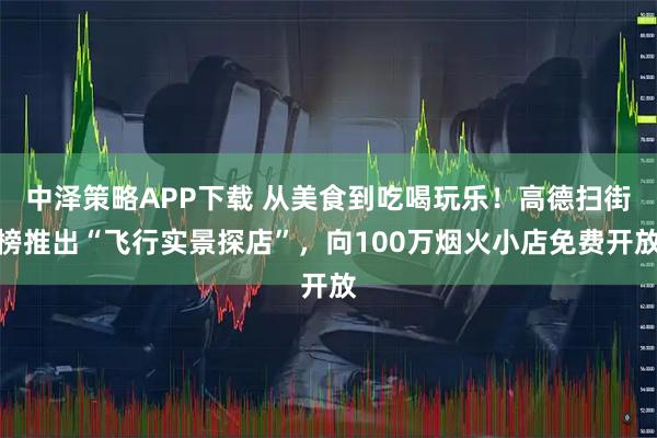 中泽策略APP下载 从美食到吃喝玩乐！高德扫街榜推出“飞行实景探店”，向100万烟火小店免费开放