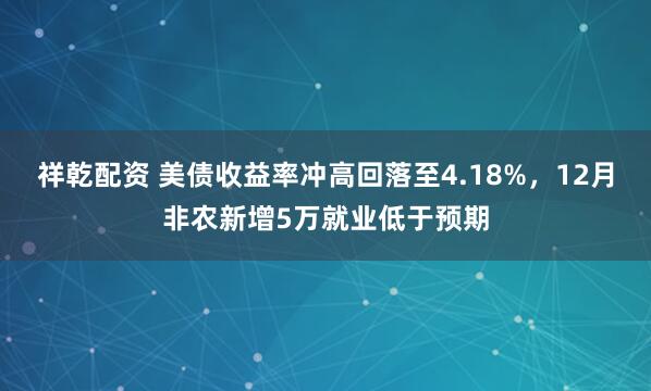 祥乾配资 美债收益率冲高回落至4.18%，12月非农新增5万就业低于预期