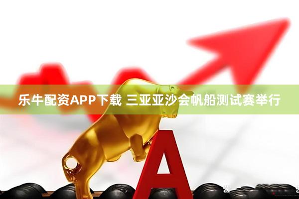 乐牛配资APP下载 三亚亚沙会帆船测试赛举行