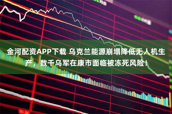 金河配资APP下载 乌克兰能源崩塌降低无人机生产，数千乌军在康市面临被冻死风险！