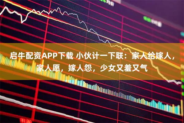 启牛配资APP下载 小伙计一下联：家人给嫁人，家人愿，嫁人怨，少女又羞又气