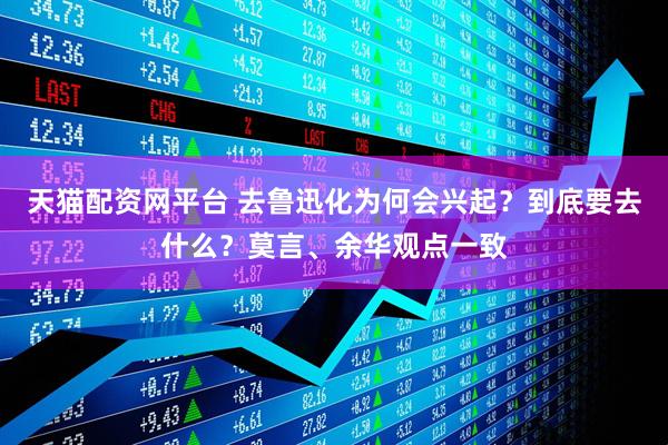 天猫配资网平台 去鲁迅化为何会兴起？到底要去什么？莫言、余华观点一致