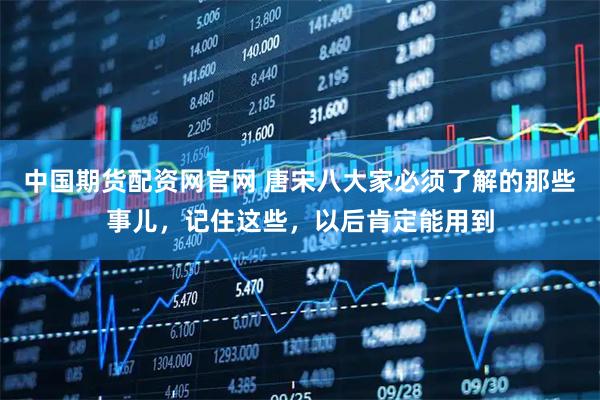 中国期货配资网官网 唐宋八大家必须了解的那些事儿，记住这些，以后肯定能用到