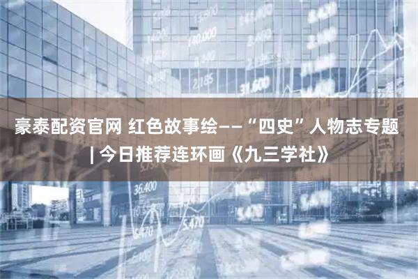 豪泰配资官网 红色故事绘——“四史”人物志专题 | 今日推荐连环画《九三学社》