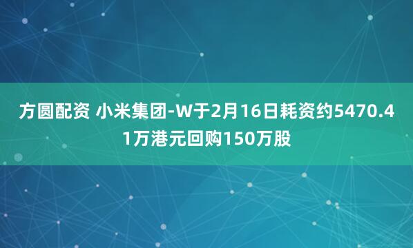 方圆配资 小米集团-W于2月16日耗资约5470.41万港元回购150万股